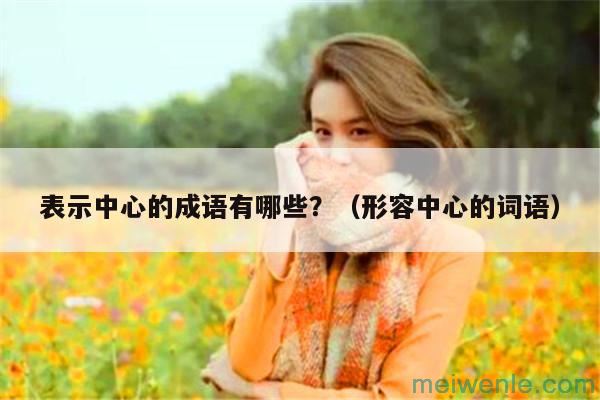 表示中心的成语有哪些？（形容中心的词语）