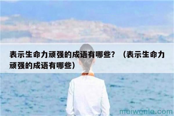 表示生命力顽强的成语有哪些？（表示生命力顽强的成语有哪些）