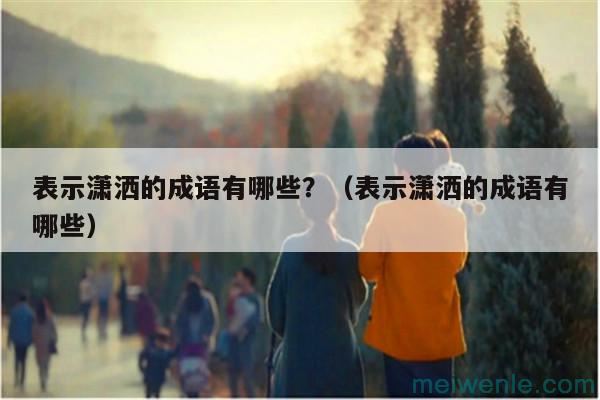 表示潇洒的成语有哪些?(表示潇洒的成语有哪些)