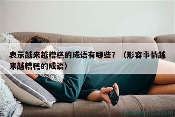 表示越来越糟糕的成语有哪些？（形容事情越来越糟糕的成语）