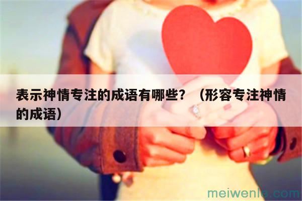 表示神情专注的成语有哪些？（形容专注神情的成语）