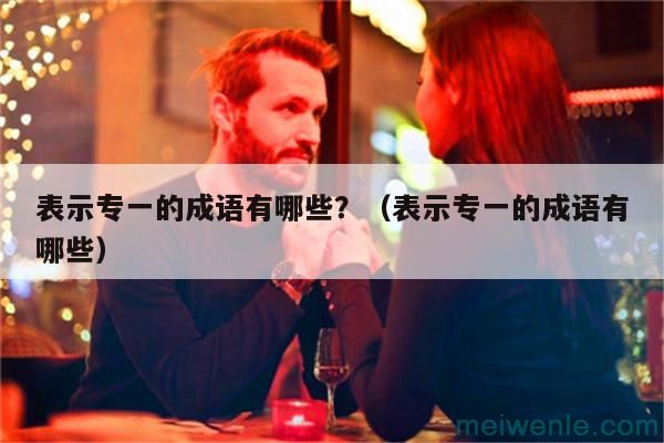 表示专一的成语有哪些?(表示专一的成语有哪些)