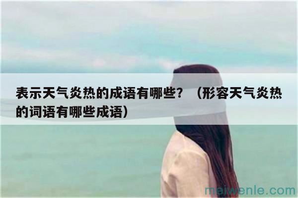 表示天气炎热的成语有哪些？（形容天气炎热的词语有哪些成语）