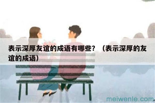 表示深厚友谊的成语有哪些？（表示深厚的友谊的成语）