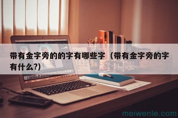 带有金字旁的的字有哪些字（带有金字旁的字有什么-）